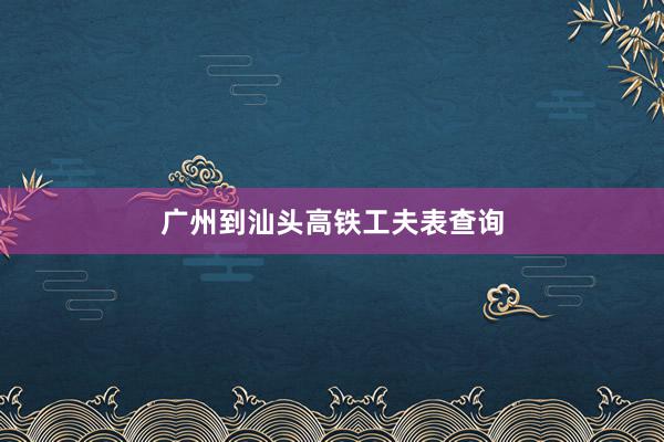 广州到汕头高铁工夫表查询