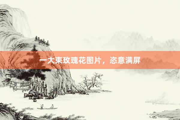 一大束玫瑰花图片,恣意满屏