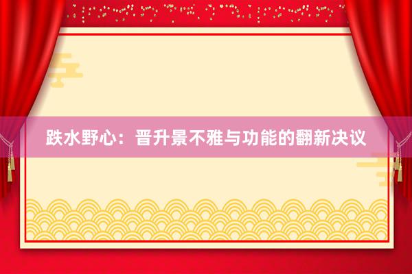 跌水野心：晋升景不雅与功能的翻新决议