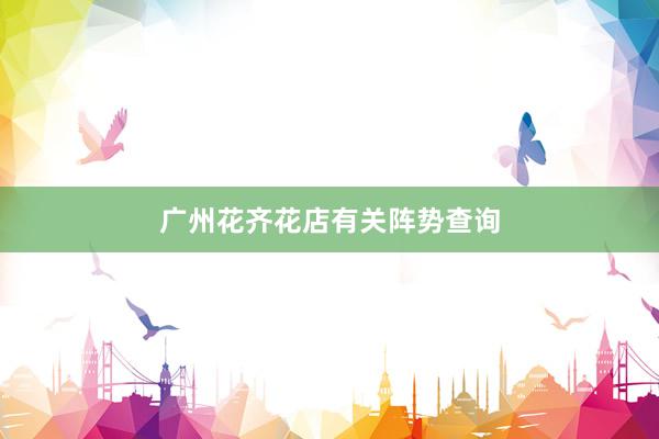 广州花齐花店有关阵势查询