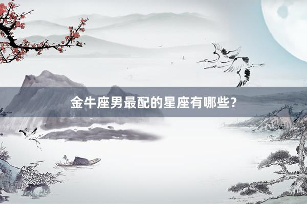 金牛座男最配的星座有哪些？