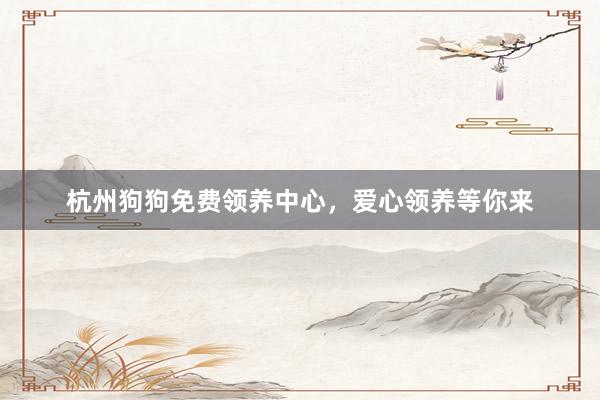 杭州狗狗免费领养中心，爱心领养等你来