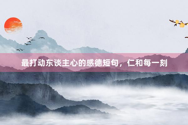 最打动东谈主心的感德短句，仁和每一刻
